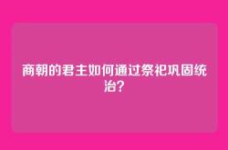 商朝的君主如何通过祭祀巩固统治？
