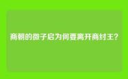 商朝的微子启为何要离开商纣王？