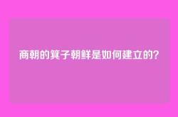 商朝的箕子朝鲜是如何建立的？