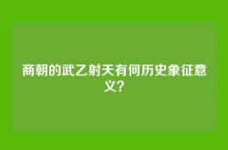 商朝的武乙射天有何历史象征意义？
