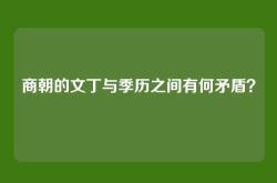 商朝的文丁与季历之间有何矛盾？