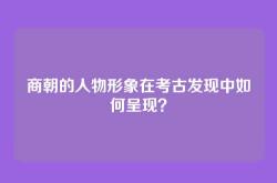 商朝的人物形象在考古发现中如何呈现？