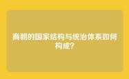 商朝的国家结构与统治体系如何构成？