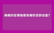 商朝的官僚制度有哪些官职设置？
