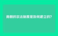 商朝的宗法制度是如何建立的？
