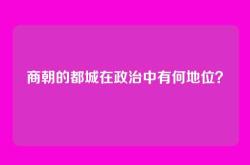 商朝的都城在政治中有何地位？