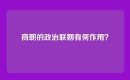 商朝的政治联姻有何作用？