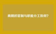 商朝的官制与职能分工如何？