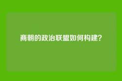 商朝的政治联盟如何构建？