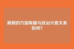 商朝的方国叛服与政治兴衰关系如何？