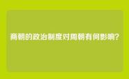 商朝的政治制度对周朝有何影响？