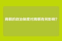 商朝的政治制度对周朝有何影响？