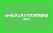 商朝的政治制度与文明发展关系如何？
