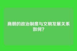 商朝的政治制度与文明发展关系如何？