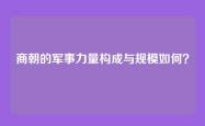 商朝的军事力量构成与规模如何？