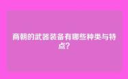 商朝的武器装备有哪些种类与特点？