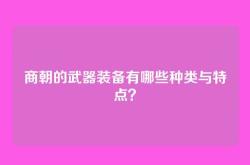商朝的武器装备有哪些种类与特点？