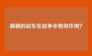 商朝的战车在战争中有何作用？