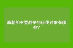 商朝的主要战争与征伐对象有哪些？