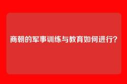 商朝的军事训练与教育如何进行？