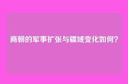 商朝的军事扩张与疆域变化如何？