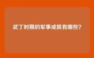 武丁时期的军事成就有哪些？