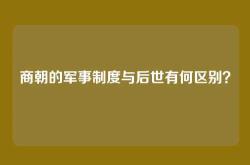 商朝的军事制度与后世有何区别？