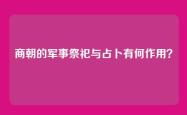 商朝的军事祭祀与占卜有何作用？