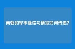 商朝的军事通信与情报如何传递？