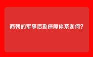 商朝的军事后勤保障体系如何？
