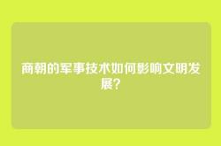 商朝的军事技术如何影响文明发展？