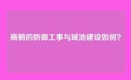 商朝的防御工事与城池建设如何？