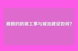 商朝的防御工事与城池建设如何？