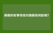 商朝的军事传统对周朝有何影响？