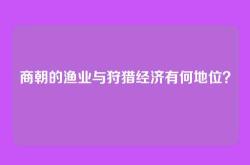 商朝的渔业与狩猎经济有何地位？