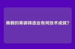 商朝的青铜铸造业有何技术成就？