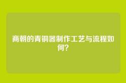 商朝的青铜器制作工艺与流程如何？