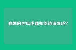 商朝的后母戊鼎如何铸造而成？
