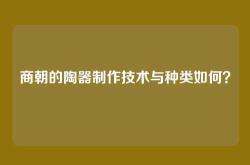 商朝的陶器制作技术与种类如何？