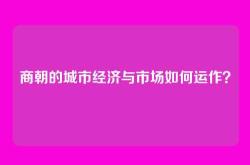商朝的城市经济与市场如何运作？