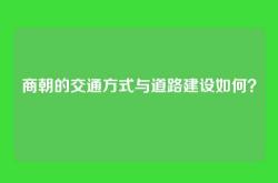 商朝的交通方式与道路建设如何？
