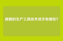 商朝的生产工具技术进步有哪些？