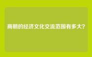 商朝的经济文化交流范围有多大？