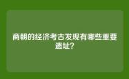 商朝的经济考古发现有哪些重要遗址？