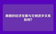 商朝的经济发展与文明进步关系如何？