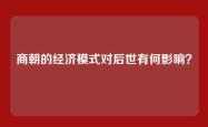 商朝的经济模式对后世有何影响？