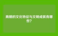 商朝的文化特征与文明成就有哪些？