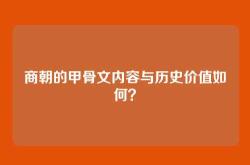 商朝的甲骨文内容与历史价值如何？