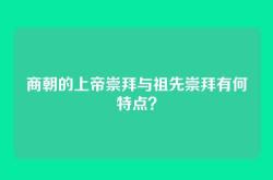 商朝的上帝崇拜与祖先崇拜有何特点？