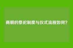 商朝的祭祀制度与仪式流程如何？